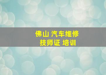 佛山 汽车维修 技师证 培训